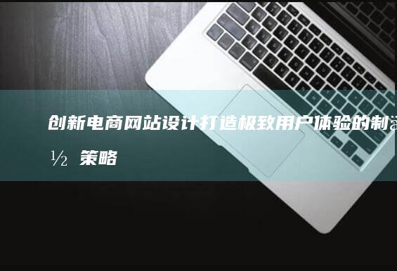 创新电商网站设计：打造极致用户体验的制作策略